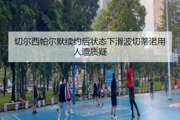 切尔西帕尔默续约后状态下滑波切蒂诺用人遭质疑