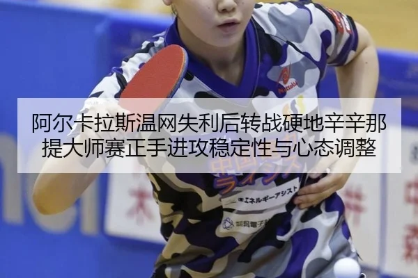 阿尔卡拉斯温网失利后转战硬地辛辛那提大师赛正手进攻稳定性与心态调整