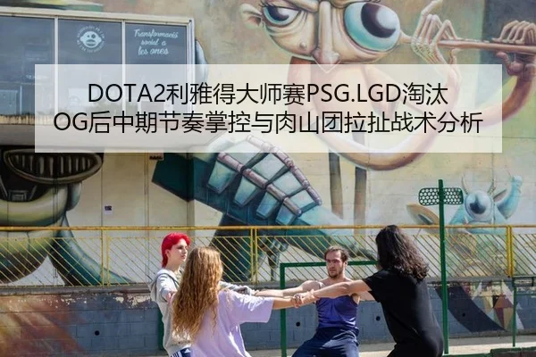 DOTA2利雅得大师赛PSG.LGD淘汰OG后中期节奏掌控与肉山团拉扯战术分析