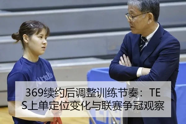 369续约后调整训练节奏：TES上单定位变化与联赛争冠观察